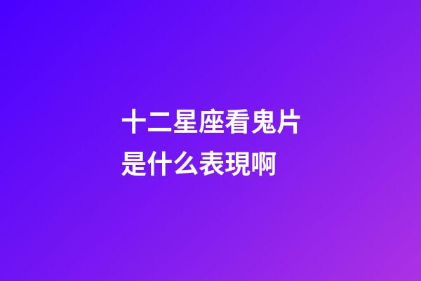 十二星座看鬼片是什么表現啊-第1張-星座運勢-玄機派