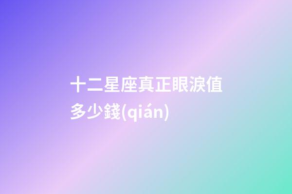 十二星座真正眼淚值多少錢(qián)-第1張-星座運(yùn)勢(shì)-玄機(jī)派