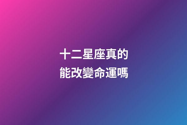 十二星座真的能改變命運嗎