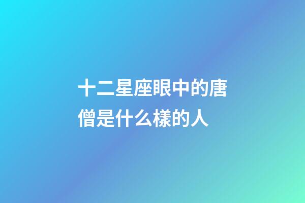 十二星座眼中的唐僧是什么樣的人-第1張-星座運勢-玄機派