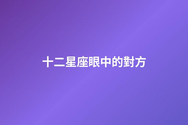 十二星座眼中的對方-第1張-星座運(yùn)勢-玄機(jī)派