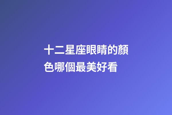 十二星座眼睛的顏色哪個最美好看-第1張-星座運勢-玄機派