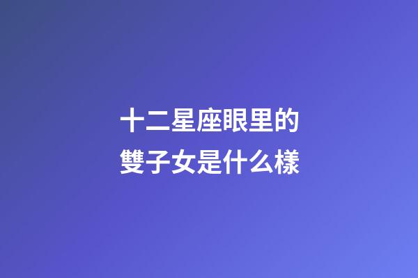 十二星座眼里的雙子女是什么樣-第1張-星座運勢-玄機派