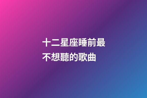 十二星座睡前最不想聽的歌曲-第1張-星座運(yùn)勢(shì)-玄機(jī)派