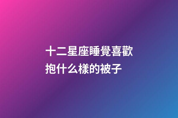 十二星座睡覺喜歡抱什么樣的被子-第1張-星座運勢-玄機派