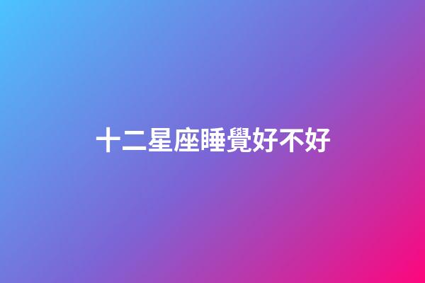 十二星座睡覺好不好-第1張-星座運勢-玄機派