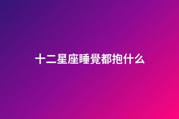 十二星座睡覺都抱什么-第1張-星座運勢-玄機派