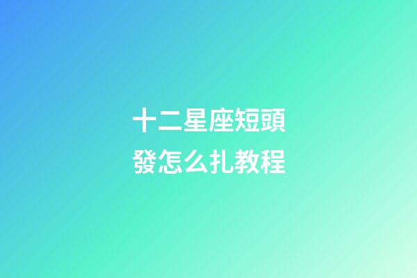 十二星座短頭發怎么扎教程-第1張-星座運勢-玄機派