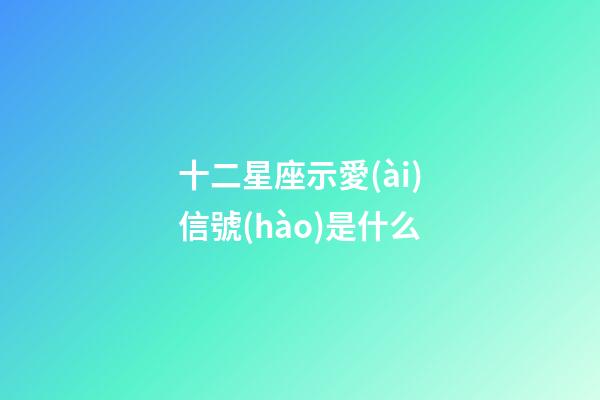 十二星座示愛(ài)信號(hào)是什么-第1張-星座運(yùn)勢(shì)-玄機(jī)派