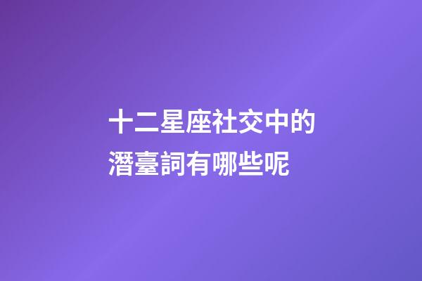 十二星座社交中的潛臺詞有哪些呢-第1張-星座運勢-玄機派