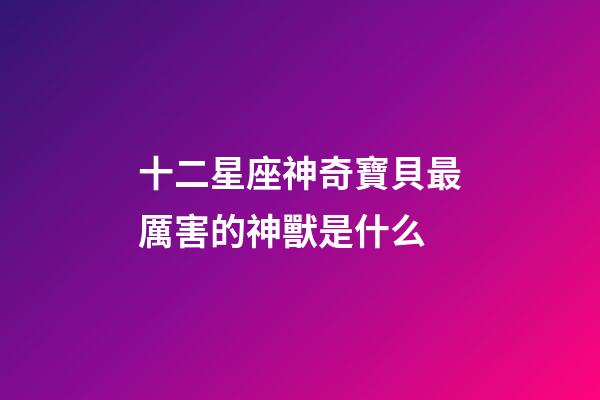 十二星座神奇寶貝最厲害的神獸是什么-第1張-星座運勢-玄機派
