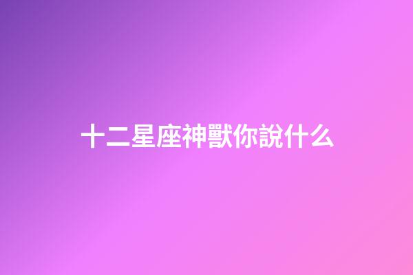 十二星座神獸你說什么-第1張-星座運勢-玄機派