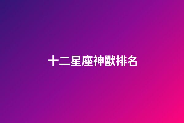 十二星座神獸排名-第1張-星座運勢-玄機派