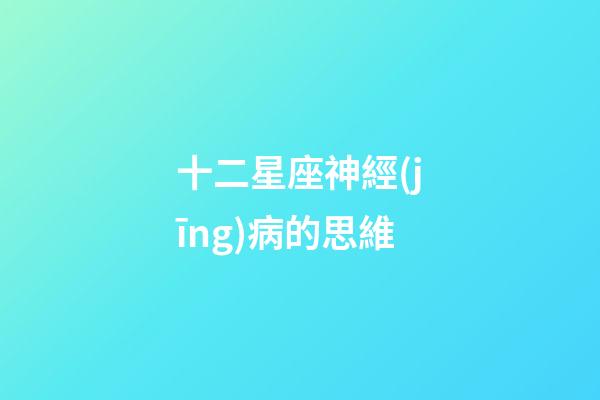 十二星座神經(jīng)病的思維-第1張-星座運(yùn)勢-玄機(jī)派
