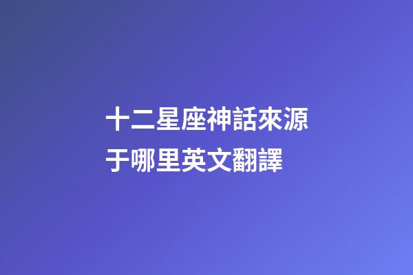 十二星座神話來源于哪里英文翻譯-第1張-星座運勢-玄機派