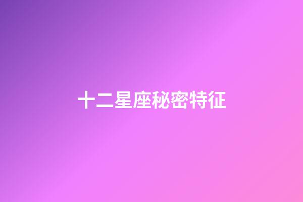 十二星座秘密特征-第1張-星座運勢-玄機派