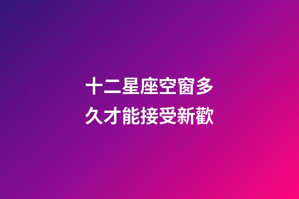 十二星座空窗多久才能接受新歡-第1張-星座運勢-玄機派