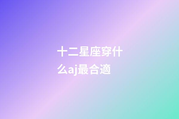 十二星座穿什么aj最合適-第1張-星座運勢-玄機派