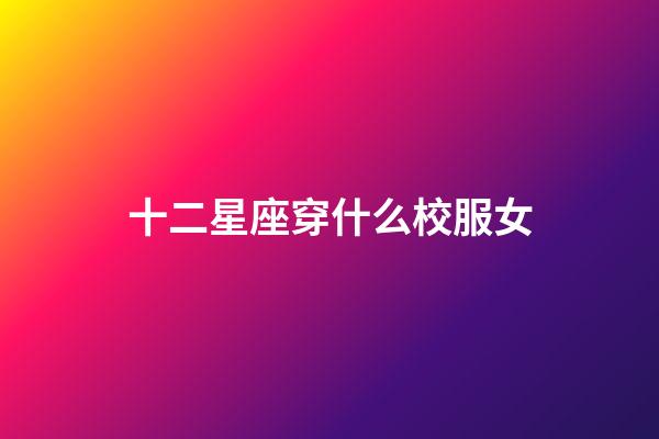 十二星座穿什么校服女-第1張-星座運勢-玄機派