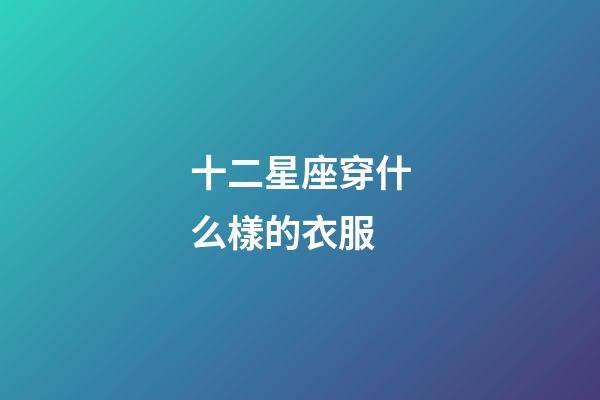 十二星座穿什么樣的衣服-第1張-星座運勢-玄機派