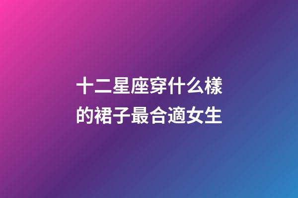 十二星座穿什么樣的裙子最合適女生-第1張-星座運勢-玄機派