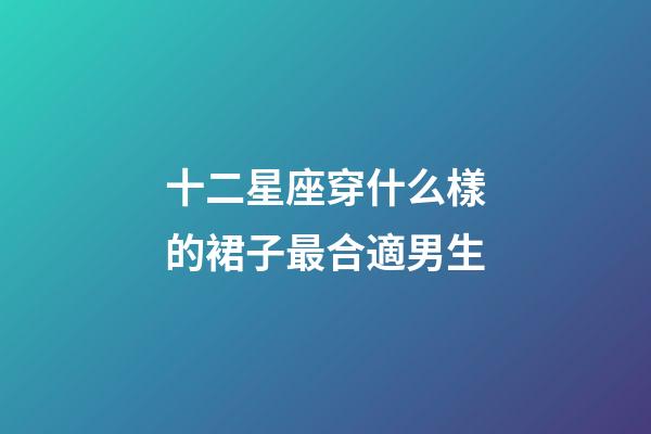 十二星座穿什么樣的裙子最合適男生-第1張-星座運勢-玄機派