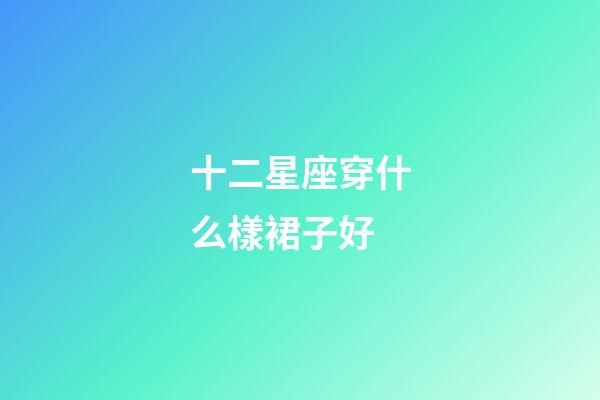 十二星座穿什么樣裙子好-第1張-星座運勢-玄機派