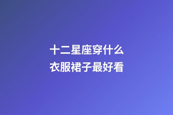 十二星座穿什么衣服裙子最好看-第1張-星座運(yùn)勢-玄機(jī)派