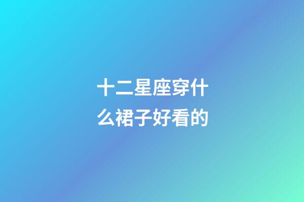 十二星座穿什么裙子好看的-第1張-星座運(yùn)勢-玄機(jī)派