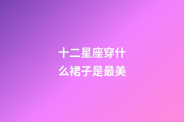 十二星座穿什么裙子是最美-第1張-星座運勢-玄機派