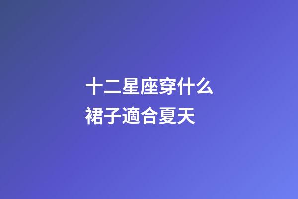 十二星座穿什么裙子適合夏天-第1張-星座運勢-玄機派