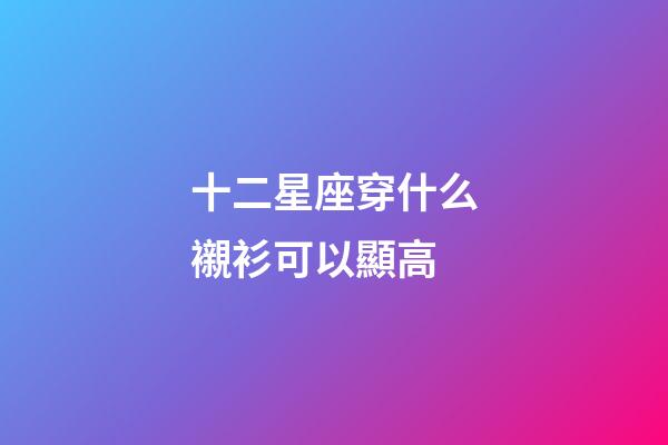 十二星座穿什么襯衫可以顯高-第1張-星座運勢-玄機派