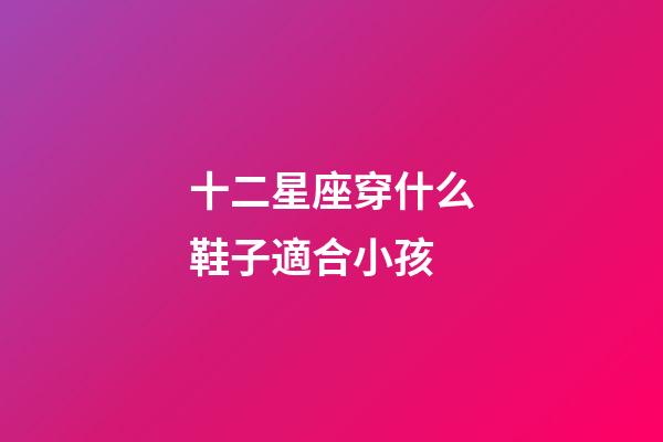 十二星座穿什么鞋子適合小孩-第1張-星座運勢-玄機派