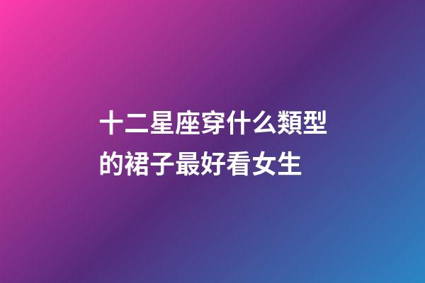 十二星座穿什么類型的裙子最好看女生-第1張-星座運(yùn)勢(shì)-玄機(jī)派
