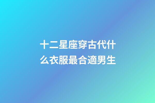 十二星座穿古代什么衣服最合適男生-第1張-星座運(yùn)勢-玄機(jī)派