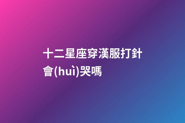 十二星座穿漢服打針會(huì)哭嗎-第1張-星座運(yùn)勢-玄機(jī)派