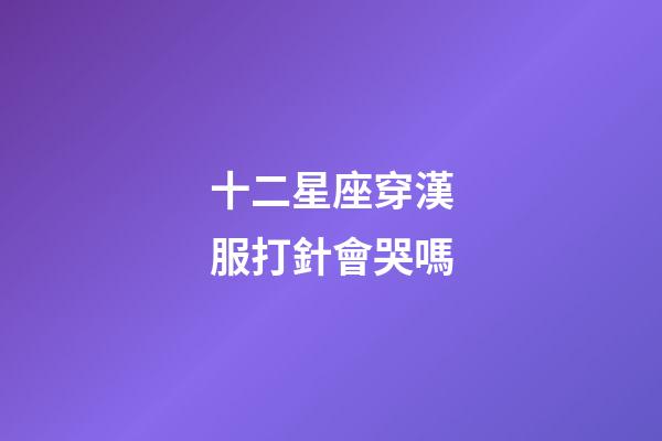 十二星座穿漢服打針會哭嗎