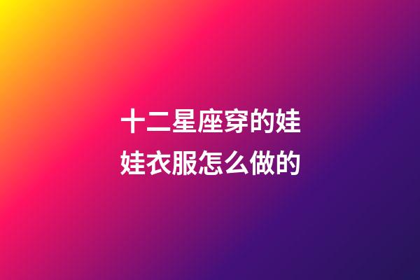 十二星座穿的娃娃衣服怎么做的-第1張-星座運勢-玄機派