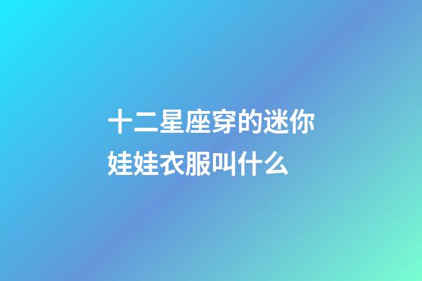 十二星座穿的迷你娃娃衣服叫什么-第1張-星座運勢-玄機派