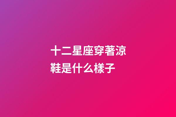 十二星座穿著涼鞋是什么樣子