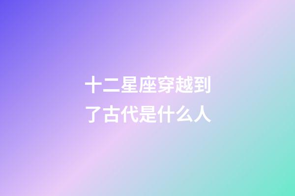 十二星座穿越到了古代是什么人-第1張-星座運勢-玄機派