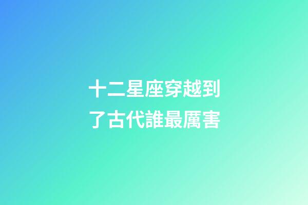 十二星座穿越到了古代誰最厲害-第1張-星座運(yùn)勢-玄機(jī)派