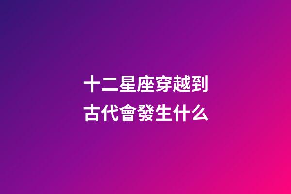 十二星座穿越到古代會發生什么-第1張-星座運勢-玄機派