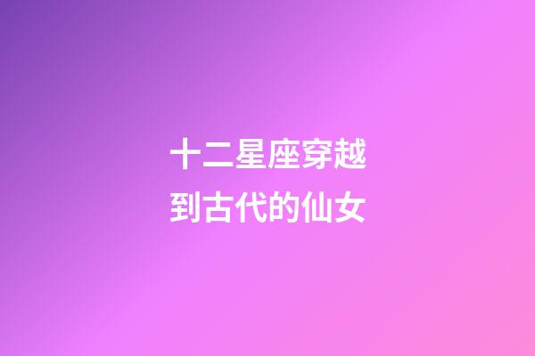 十二星座穿越到古代的仙女-第1張-星座運勢-玄機派