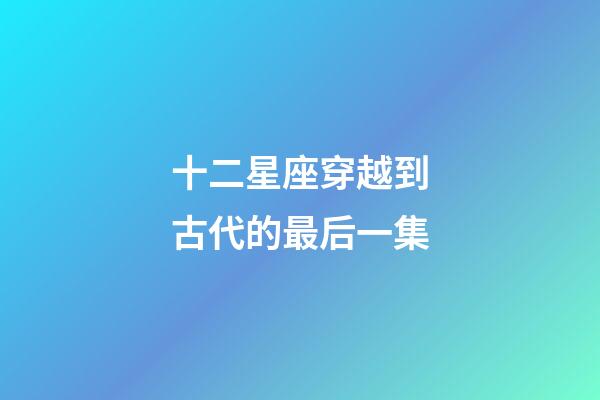 十二星座穿越到古代的最后一集-第1張-星座運勢-玄機派