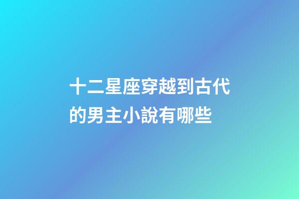 十二星座穿越到古代的男主小說有哪些
