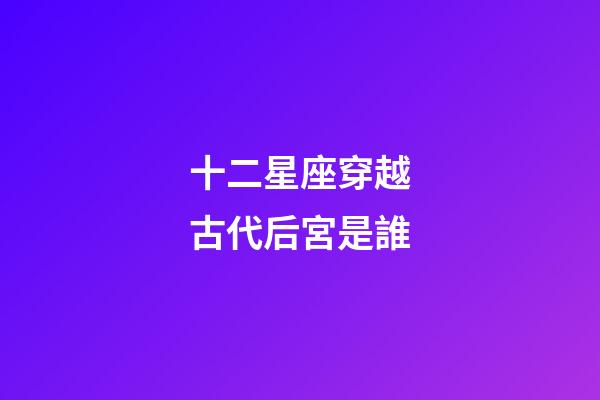 十二星座穿越古代后宮是誰-第1張-星座運勢-玄機派