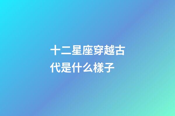 十二星座穿越古代是什么樣子-第1張-星座運(yùn)勢(shì)-玄機(jī)派