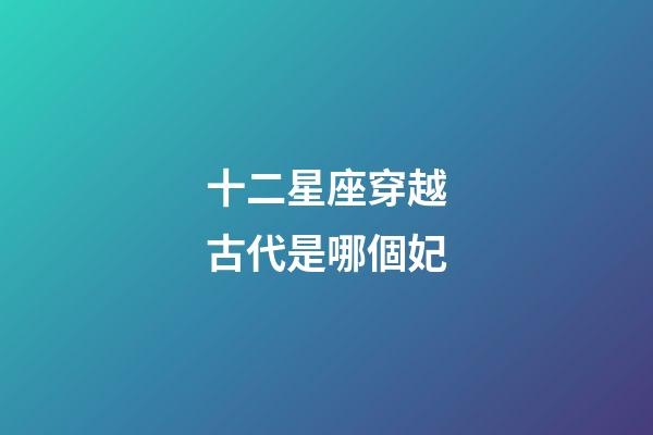 十二星座穿越古代是哪個妃-第1張-星座運勢-玄機派