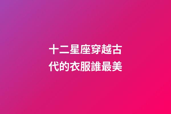 十二星座穿越古代的衣服誰最美-第1張-星座運勢-玄機派